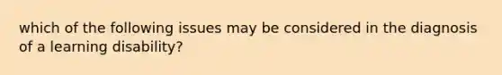 which of the following issues may be considered in the diagnosis of a learning disability?