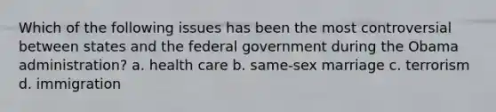 Which of the following issues has been the most controversial between states and the federal government during the Obama administration? a. health care b. same-sex marriage c. terrorism d. immigration