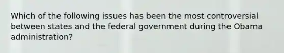 Which of the following issues has been the most controversial between states and the federal government during the Obama administration?