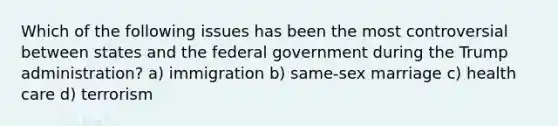 Which of the following issues has been the most controversial between states and the federal government during the Trump administration? a) immigration b) same-sex marriage c) health care d) terrorism