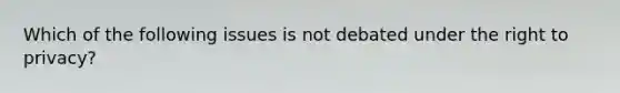 Which of the following issues is not debated under the right to privacy?