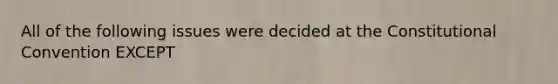 All of the following issues were decided at the Constitutional Convention EXCEPT