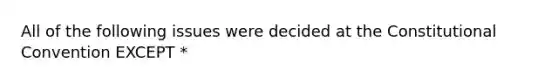 All of the following issues were decided at the Constitutional Convention EXCEPT *