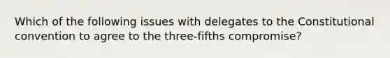 Which of the following issues with delegates to the Constitutional convention to agree to the three-fifths compromise?