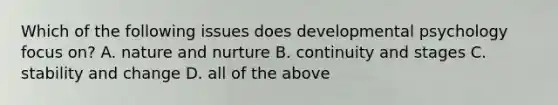 Which of the following issues does developmental psychology focus on? A. nature and nurture B. continuity and stages C. stability and change D. all of the above