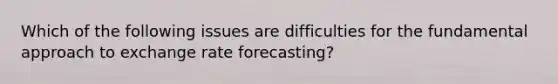 Which of the following issues are difficulties for the fundamental approach to exchange rate forecasting?