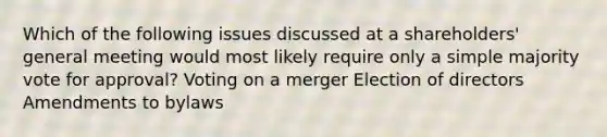 Which of the following issues discussed at a shareholders' general meeting would most likely require only a simple majority vote for approval? Voting on a merger Election of directors Amendments to bylaws