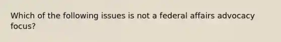 Which of the following issues is not a federal affairs advocacy focus?