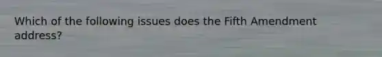 Which of the following issues does the Fifth Amendment address?