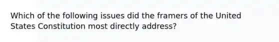 Which of the following issues did the framers of the United States Constitution most directly address?