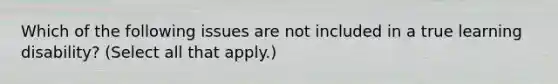 Which of the following issues are not included in a true learning disability? (Select all that apply.)