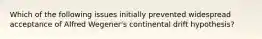Which of the following issues initially prevented widespread acceptance of Alfred Wegener's continental drift hypothesis?