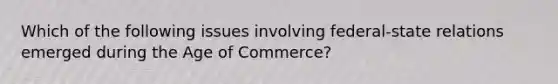 Which of the following issues involving federal-state relations emerged during the Age of Commerce?