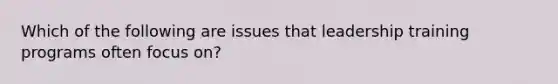 Which of the following are issues that leadership training programs often focus on?