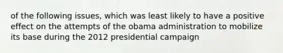 of the following issues, which was least likely to have a positive effect on the attempts of the obama administration to mobilize its base during the 2012 presidential campaign