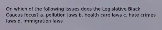 On which of the following issues does the Legislative Black Caucus focus? a. pollution laws b. health care laws c. hate crimes laws d. immigration laws