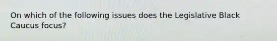 On which of the following issues does the Legislative Black Caucus focus?