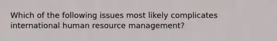 Which of the following issues most likely complicates international human resource management?