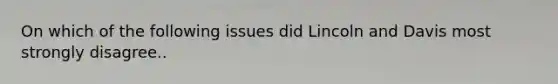 On which of the following issues did Lincoln and Davis most strongly disagree..