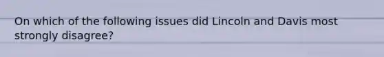 On which of the following issues did Lincoln and Davis most strongly disagree?