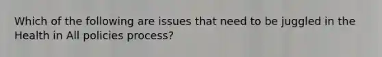 Which of the following are issues that need to be juggled in the Health in All policies process?