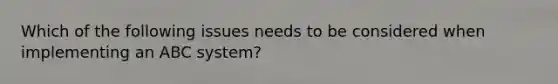 Which of the following issues needs to be considered when implementing an ABC system?