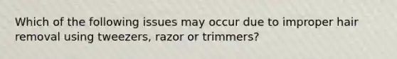 Which of the following issues may occur due to improper hair removal using tweezers, razor or trimmers?