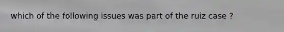 which of the following issues was part of the ruiz case ?