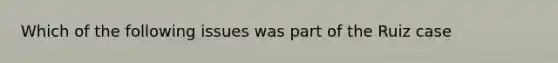 Which of the following issues was part of the Ruiz case