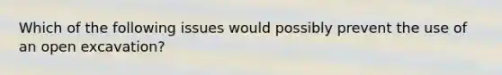 Which of the following issues would possibly prevent the use of an open excavation?