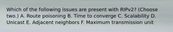 Which of the following issues are present with RIPv2? (Choose two.) A. Route poisoning B. Time to converge C. Scalability D. Unicast E. Adjacent neighbors F. Maximum transmission unit