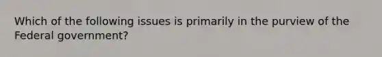 Which of the following issues is primarily in the purview of the Federal government?