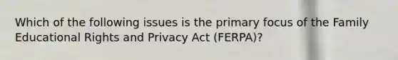 Which of the following issues is the primary focus of the Family Educational Rights and Privacy Act (FERPA)?