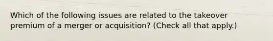 Which of the following issues are related to the takeover premium of a merger or acquisition? (Check all that apply.)