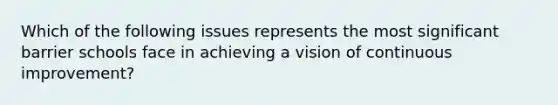 Which of the following issues represents the most significant barrier schools face in achieving a vision of continuous improvement?