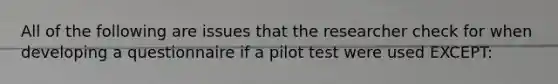 All of the following are issues that the researcher check for when developing a questionnaire if a pilot test were used EXCEPT: