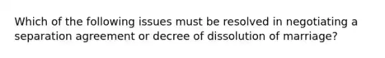 Which of the following issues must be resolved in negotiating a separation agreement or decree of dissolution of marriage?