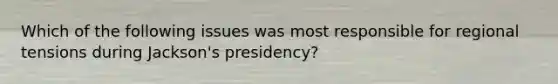 Which of the following issues was most responsible for regional tensions during Jackson's presidency?