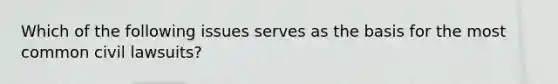 Which of the following issues serves as the basis for the most common civil lawsuits?