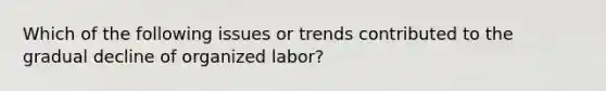 Which of the following issues or trends contributed to the gradual decline of organized labor?