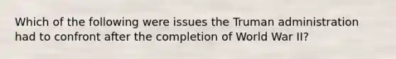 Which of the following were issues the Truman administration had to confront after the completion of World War II?