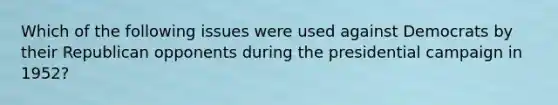 Which of the following issues were used against Democrats by their Republican opponents during the presidential campaign in 1952?