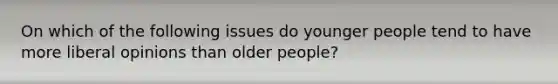 On which of the following issues do younger people tend to have more liberal opinions than older people?