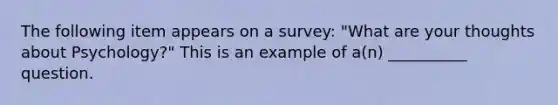 The following item appears on a survey: "What are your thoughts about Psychology?" This is an example of a(n) __________ question.