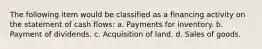 The following item would be classified as a financing activity on the statement of cash flows: a. Payments for inventory. b. Payment of dividends. c. Acquisition of land. d. Sales of goods.