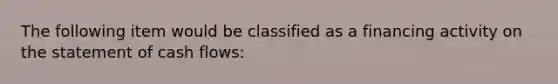 The following item would be classified as a financing activity on the statement of cash flows: