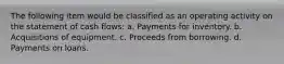 The following item would be classified as an operating activity on the statement of cash flows: a. Payments for inventory. b. Acquisitions of equipment. c. Proceeds from borrowing. d. Payments on loans.