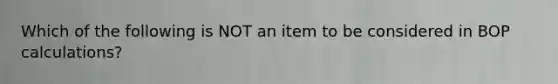 Which of the following is NOT an item to be considered in BOP calculations?