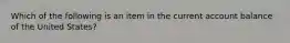 Which of the following is an item in the current account balance of the United States?