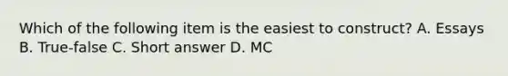 Which of the following item is the easiest to construct? A. Essays B. True-false C. Short answer D. MC